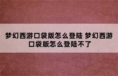 梦幻西游口袋版怎么登陆 梦幻西游口袋版怎么登陆不了